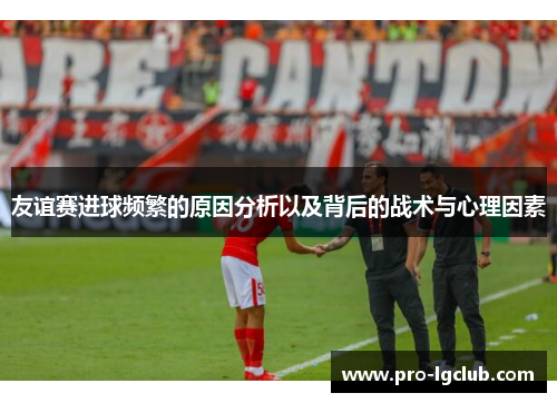 友谊赛进球频繁的原因分析以及背后的战术与心理因素 友谊赛进球频繁的原因分析以及背后的战术与心理因素