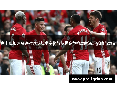 卢卡库加盟曼联对球队战术变化与英超竞争格局的深远影响与意义