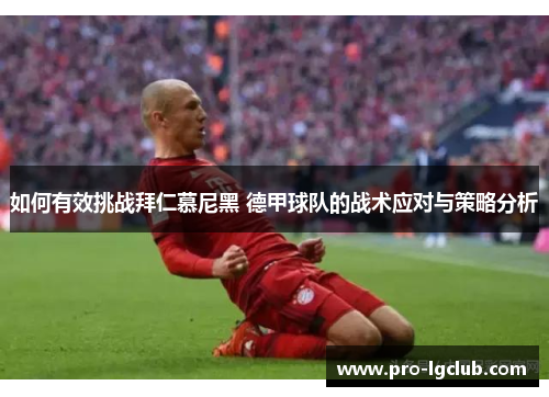 如何有效挑战拜仁慕尼黑 德甲球队的战术应对与策略分析