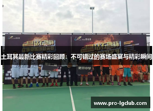 土耳其最新比赛精彩回顾：不可错过的赛场盛宴与精彩瞬间