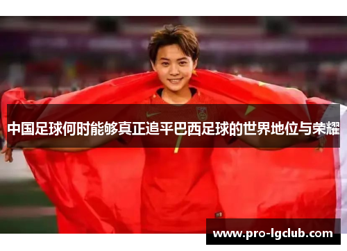 中国足球何时能够真正追平巴西足球的世界地位与荣耀 中国足球何时能够真正追平巴西足球的世界地位与荣耀