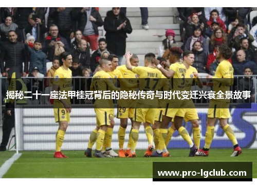 揭秘二十一座法甲桂冠背后的隐秘传奇与时代变迁兴衰全景故事 揭秘二十一座法甲桂冠背后的隐秘传奇与时代变迁兴衰全景故事