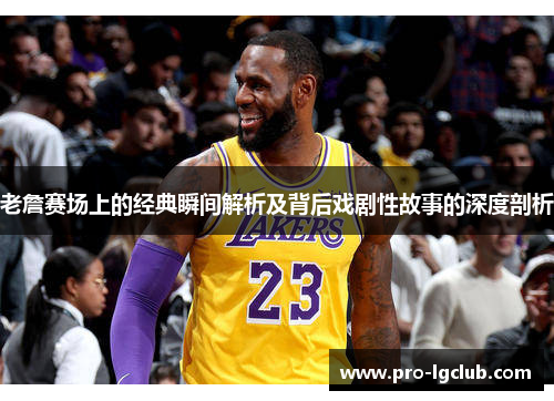 老詹赛场上的经典瞬间解析及背后戏剧性故事的深度剖析