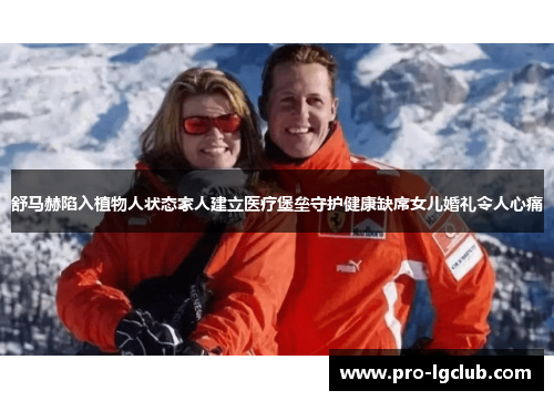 舒马赫陷入植物人状态家人建立医疗堡垒守护健康缺席女儿婚礼令人心痛