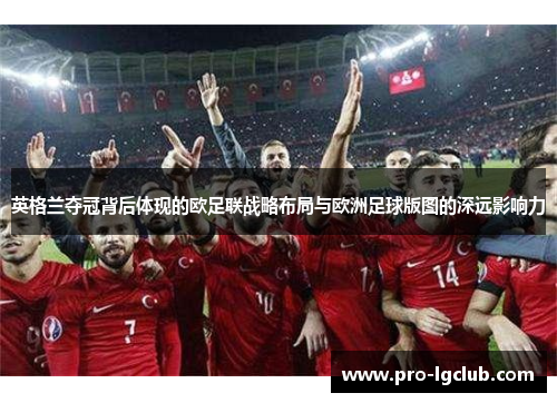 英格兰夺冠背后体现的欧足联战略布局与欧洲足球版图的深远影响力 英格兰夺冠背后体现的欧足联战略布局与欧洲足球版图的深远影响力