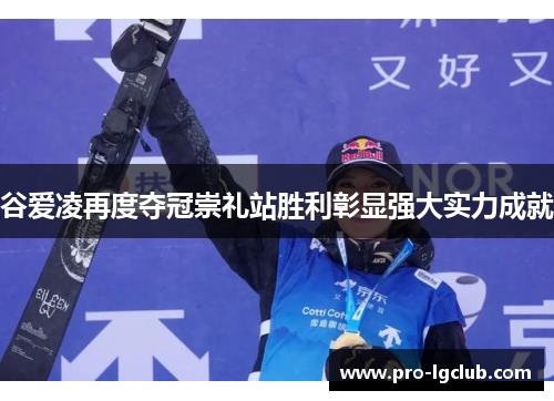 谷爱凌再度夺冠崇礼站胜利彰显强大实力成就 谷爱凌再度夺冠崇礼站胜利彰显强大实力成就