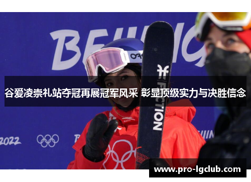 谷爱凌崇礼站夺冠再展冠军风采 彰显顶级实力与决胜信念 谷爱凌崇礼站夺冠再展冠军风采 彰显顶级实力与决胜信念