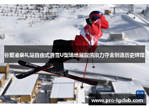 谷爱凌崇礼站自由式滑雪U型场地展现统治力夺金创造历史辉煌 谷爱凌崇礼站自由式滑雪U型场地展现统治力夺金创造历史辉煌