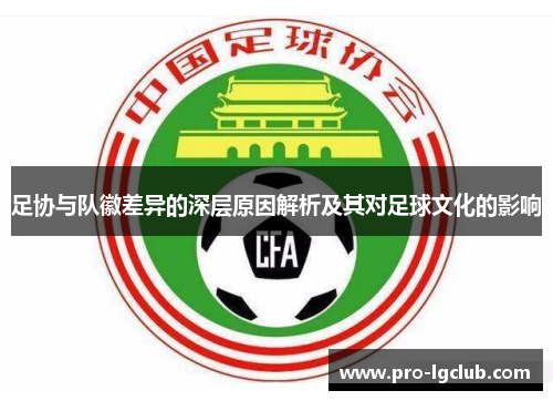 足协与队徽差异的深层原因解析及其对足球文化的影响 足协与队徽差异的深层原因解析及其对足球文化的影响