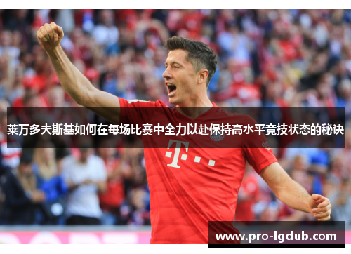 莱万多夫斯基如何在每场比赛中全力以赴保持高水平竞技状态的秘诀 莱万多夫斯基如何在每场比赛中全力以赴保持高水平竞技状态的秘诀