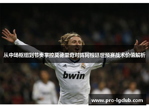 从中场枢纽到节奏掌控莫德里奇对阵阿根廷世预赛战术价值解析