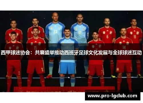 西甲球迷协会：共襄盛举推动西班牙足球文化发展与全球球迷互动