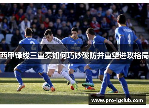 西甲锋线三重奏如何巧妙破防并重塑进攻格局 西甲锋线三重奏如何巧妙破防并重塑进攻格局