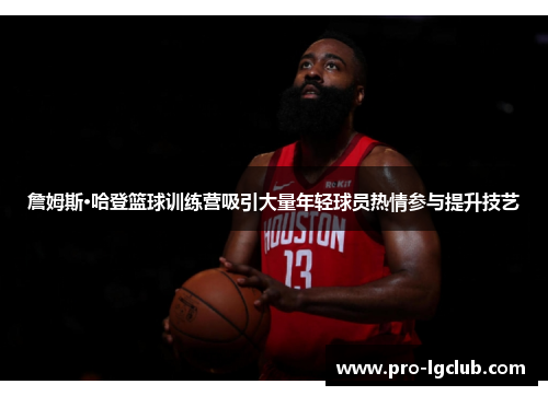 詹姆斯·哈登篮球训练营吸引大量年轻球员热情参与提升技艺