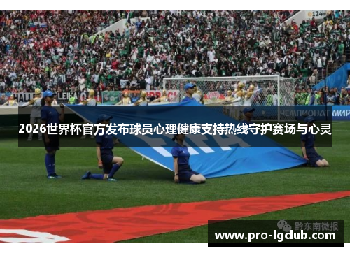 2026世界杯官方发布球员心理健康支持热线守护赛场与心灵