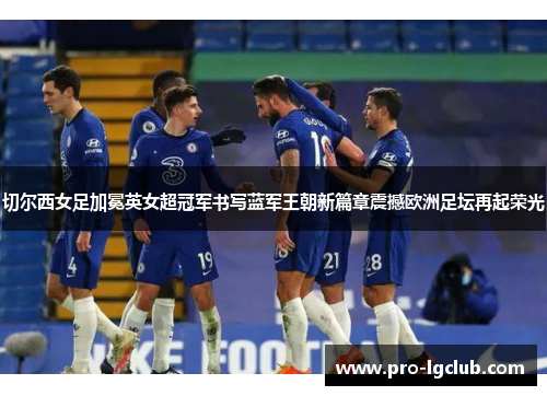 切尔西女足加冕英女超冠军书写蓝军王朝新篇章震撼欧洲足坛再起荣光 切尔西女足加冕英女超冠军书写蓝军王朝新篇章震撼欧洲足坛再起荣光
