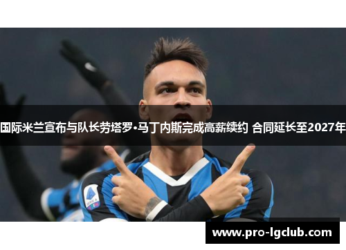 国际米兰宣布与队长劳塔罗·马丁内斯完成高薪续约 合同延长至2027年