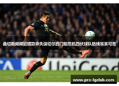 桑切斯频频犯错致命失误切尔西门前危机四伏球队防线岌岌可危