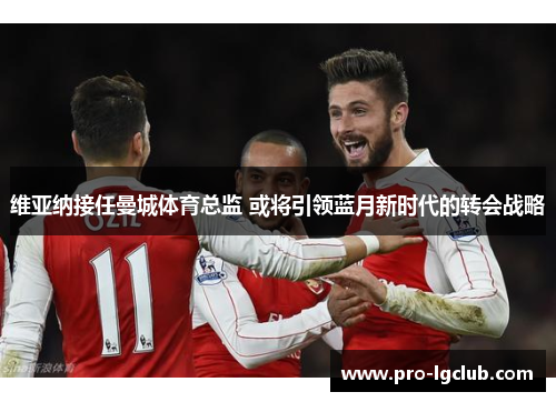 维亚纳接任曼城体育总监 或将引领蓝月新时代的转会战略