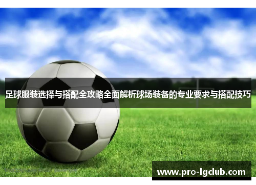 足球服装选择与搭配全攻略全面解析球场装备的专业要求与搭配技巧 足球服装选择与搭配全攻略全面解析球场装备的专业要求与搭配技巧