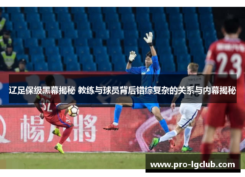 辽足保级黑幕揭秘 教练与球员背后错综复杂的关系与内幕揭秘 辽足保级黑幕揭秘 教练与球员背后错综复杂的关系与内幕揭秘