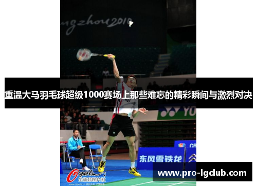 重温大马羽毛球超级1000赛场上那些难忘的精彩瞬间与激烈对决 重温大马羽毛球超级1000赛场上那些难忘的精彩瞬间与激烈对决