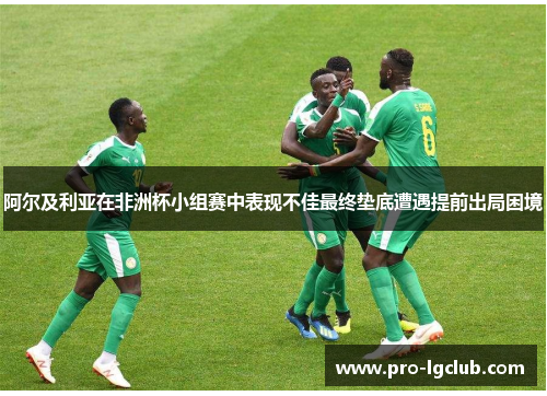 阿尔及利亚在非洲杯小组赛中表现不佳最终垫底遭遇提前出局困境