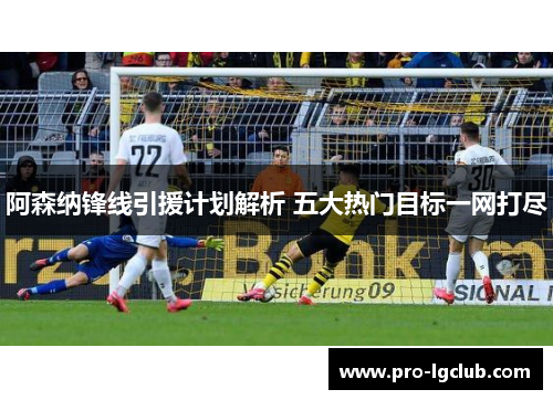 阿森纳锋线引援计划解析 五大热门目标一网打尽